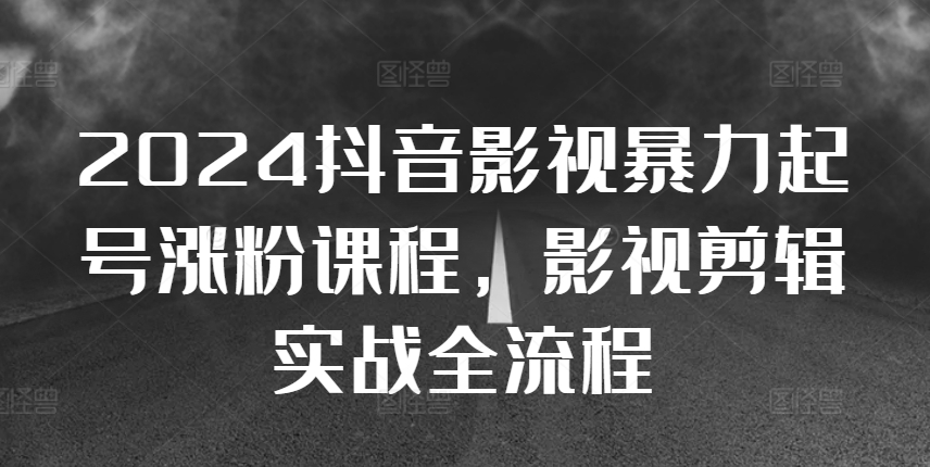2024抖音影视暴力行为养号增粉课程内容，影视后期剪辑运送实战演练全过程|云雀资源分享