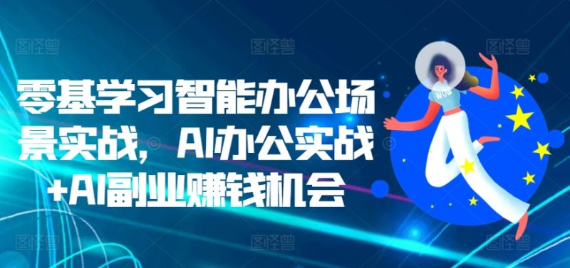零基学习培训在线办公情景实战演练,AI办公室实战演练 AI副业赚钱机遇|云雀资源分享