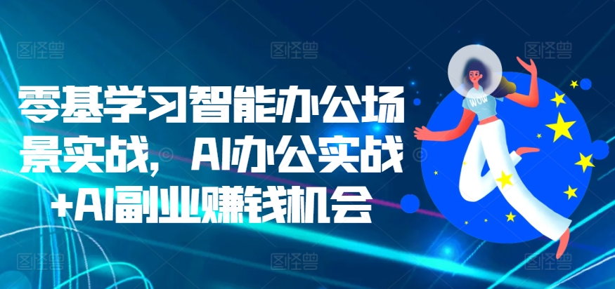零基学习培训在线办公情景实战演练，AI办公室实战演练 AI副业赚钱机遇|云雀资源分享
