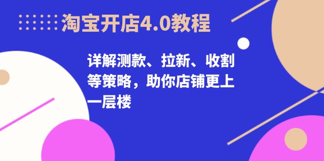 淘宝开店4.0教程，详解测款、拉新、收割等策略，助你店铺更上一层楼|云雀资源分享