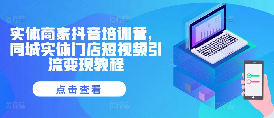 实体商家抖音培训营，同城网线下门店短视频营销转现实例教程|云雀资源分享