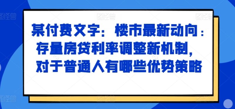 某付费文章:房市最新动态,存量房贷利率调节创新机制,对于普通人有什么优势对策|云雀资源分享