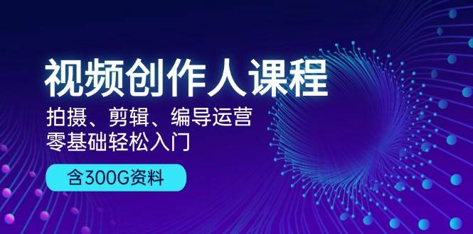 短视频创作人课程内容：拍照、视频剪辑、导演经营，零基础轻松入门，附300G材料|云雀资源分享