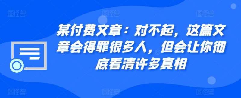 某付费文章:真的对不起,本文会惹恼好多人,但也会让你完全认清很多实情|云雀资源分享