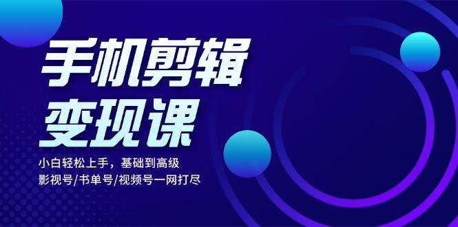 手机剪辑转现课：新手快速上手，基本到高级 影视号/书单号/微信视频号一网打尽|云雀资源分享