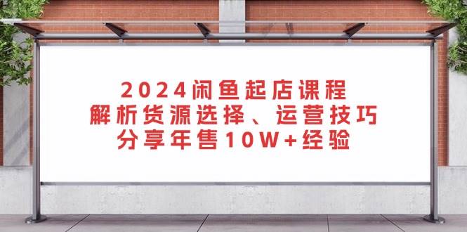 2024闲鱼平台出单课程内容：分析一手货源挑选、运营方法，共享年售10W 工作经验|云雀资源分享