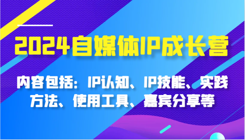 2024自媒体平台IP成长营,基本内容:IP认知能力、IP专业技能、实践方式、工具的使用、特邀嘉宾分享等|云雀资源分享