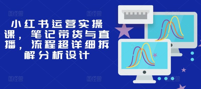 小红书运营实操课,手记卖货与直播,步骤全攻略拆卸分析设计|云雀资源分享