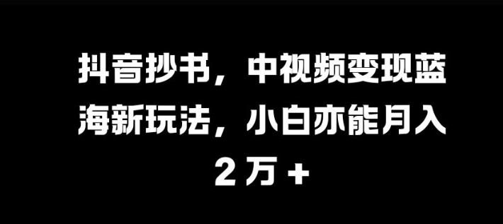 抖音视频抄写，中视频变现瀚海新模式，新手亦可月入 过W【揭密】|云雀资源分享