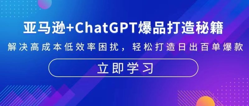 亚马逊+ChatGPT爆品打造秘籍:解决高成本低效率困扰 轻松打造日出百单爆款|云雀资源分享