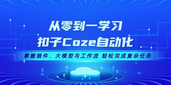 从零到一学习扣子Coze自动化，掌握插件、大模型与工作流 轻松完成复杂任务|云雀资源分享