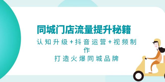 同城门店流量提升秘籍：认知升级+抖音运营+视频制作，打造火爆同城品牌|云雀资源分享