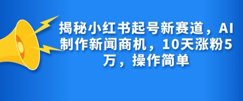 揭密小红书的养号新生态，AI制作新闻创业商机，10天增粉1万，使用方便|云雀资源分享