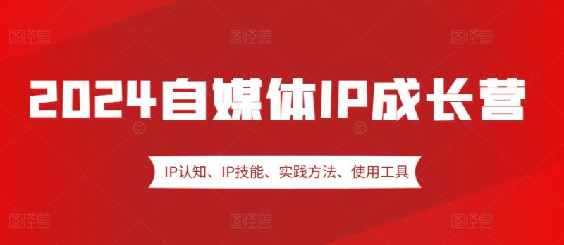 2024自媒体IP成长营,IP认知、IP技能、实践方法、使用工具、嘉宾分享等|云雀资源分享