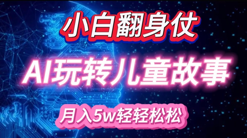新手大翻身!靠AI轻松玩儿童绘本故事，月入了W，轻轻松松的很!|云雀资源分享