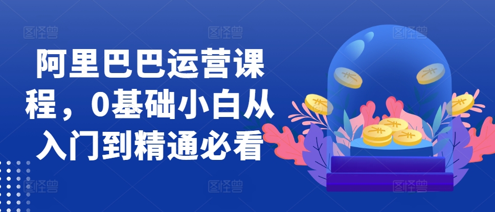 阿里巴巴运营课程内容，0基本新手实用教程必读|云雀资源分享