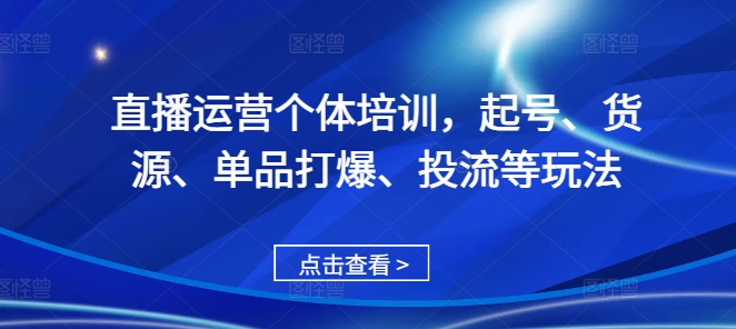 直播运营个体培训，起号、货源、单品打爆、投流等玩法|云雀资源分享