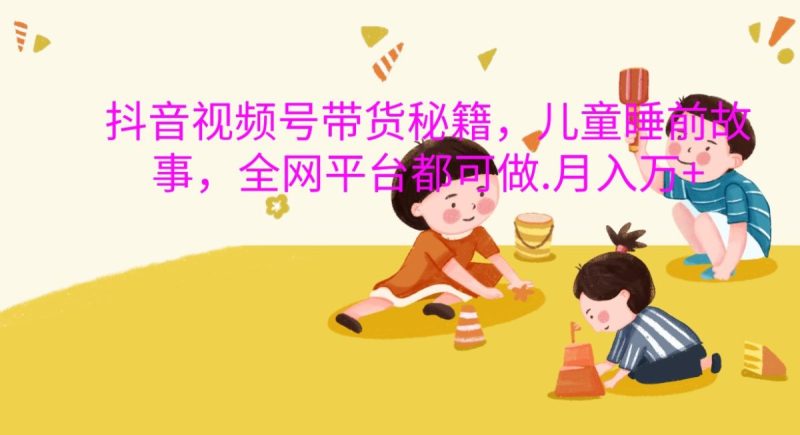抖音视频号带货秘籍,儿童睡前故事,全网平台都可做.月入万+|云雀资源分享