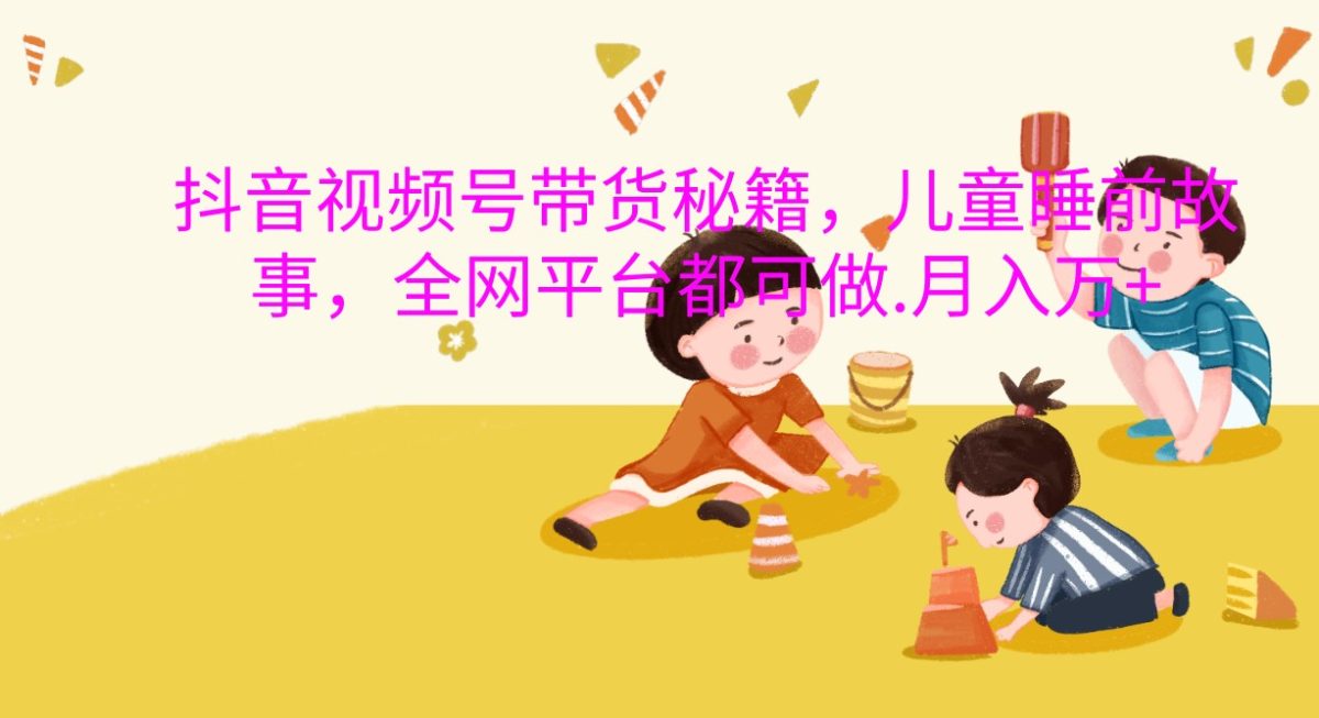 抖音视频号带货秘籍，儿童睡前故事，全网平台都可做.月入万+|云雀资源分享