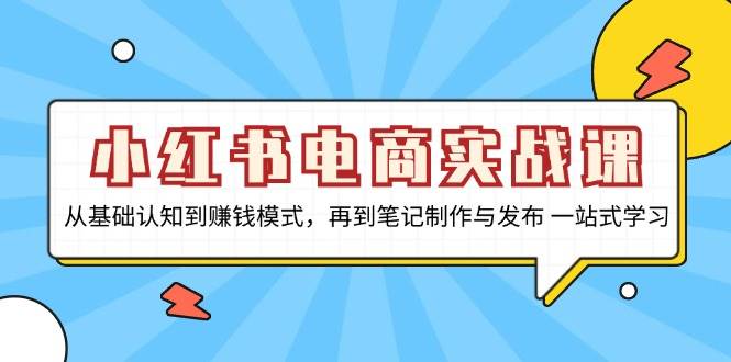 小红书电商实战演练课，从基础认知到赚钱方法，再从手记制作与公布 一站式学习培训|云雀资源分享
