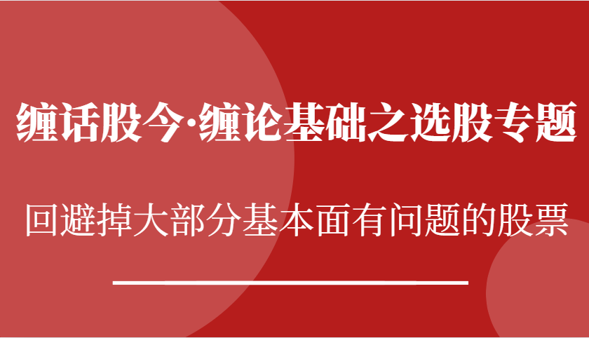 缠话股今·缠论基本之选择股票专题讲座：逃避掉绝大多数股票基本面出现问题个股|云雀资源分享