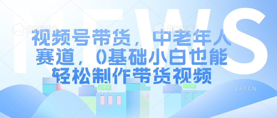 视频号带货，中老年人赛道，0基础小白也能轻松制作带货视频|云雀资源分享