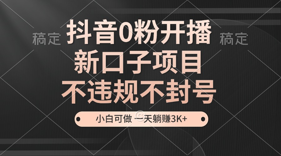 抖音0粉开播，新口子，不违规不封号， 小白可做，一天躺赚3k+|云雀资源分享