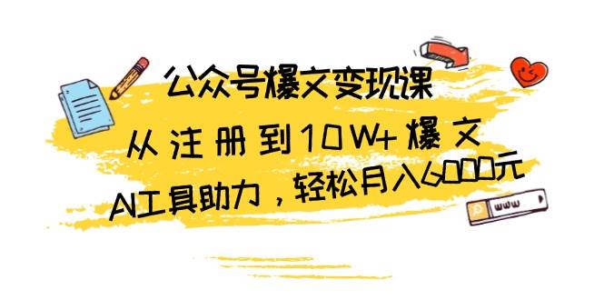 公众号爆文变现课：从注册到10W+爆文，AI工具助力，轻松月入6000元|云雀资源分享