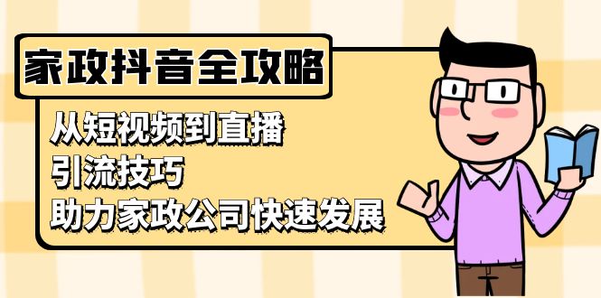 家政抖音运营指南：从短视频到直播，引流技巧，助力家政公司快速发展|云雀资源分享