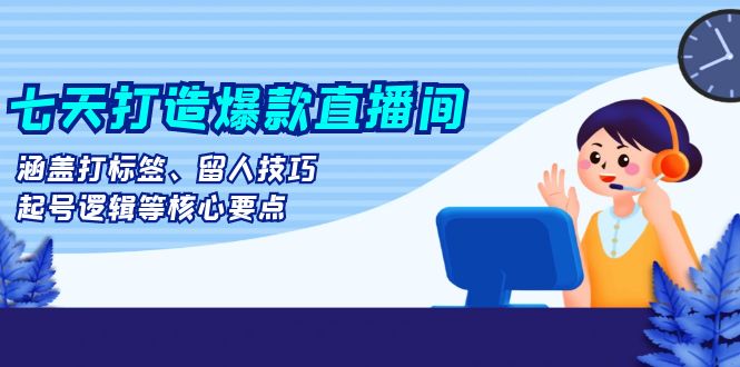七天打造爆款直播间：涵盖打标签、留人技巧、起号逻辑等核心要点|云雀资源分享
