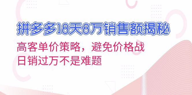 拼多多18天8万销售额揭秘：高客单价策略，避免价格战，日销过万不是难题|云雀资源分享
