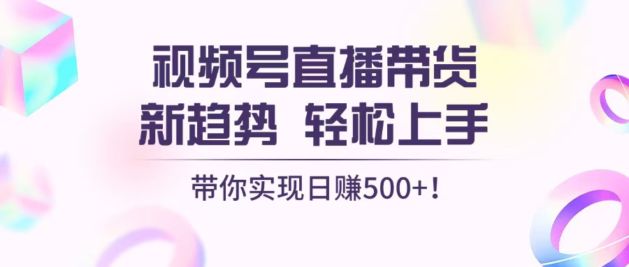 视频号直播带货新趋势，轻松上手，带你实现日赚500+|云雀资源分享