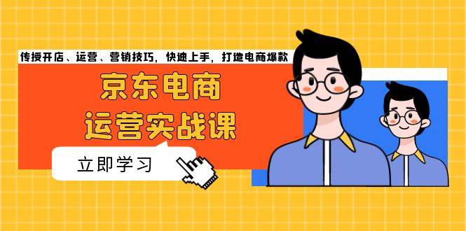 京东电商运营实战课，传授开店、运营、营销技巧，快速上手，打造电商爆款|云雀资源分享