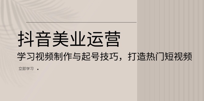 抖音视频美容连锁经营：学习培训视频后期制作与养号方法，打造出热门视频|云雀资源分享