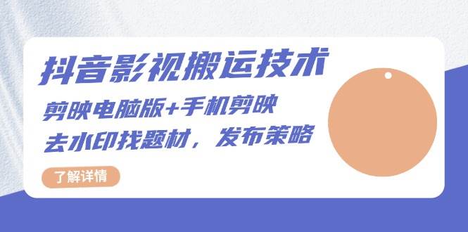 抖音影视搬运技术：电脑剪映+手机剪映，去水印找题材，发布策略|云雀资源分享