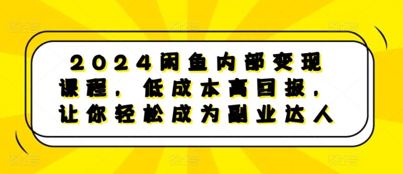 2024闲鱼平台内部结构转现课程内容,降低成本高收益,让你可以变成第二职业大咖|云雀资源分享