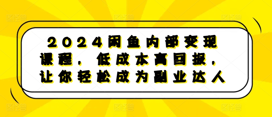 2024闲鱼平台内部结构转现课程内容，降低成本高收益，让你可以变成第二职业大咖|云雀资源分享