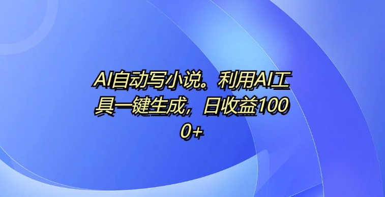 AI全自动写网络小说，运用AI专用工具一键生成，日盈利1k【揭密】|云雀资源分享