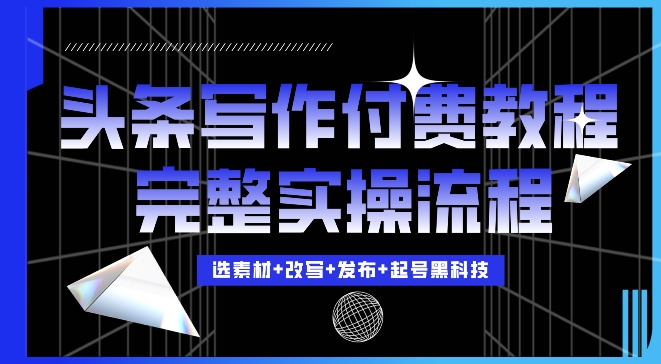 今日头条写作付费私密教程，轻松日入3位数，完整实操流程【揭秘】|云雀资源分享