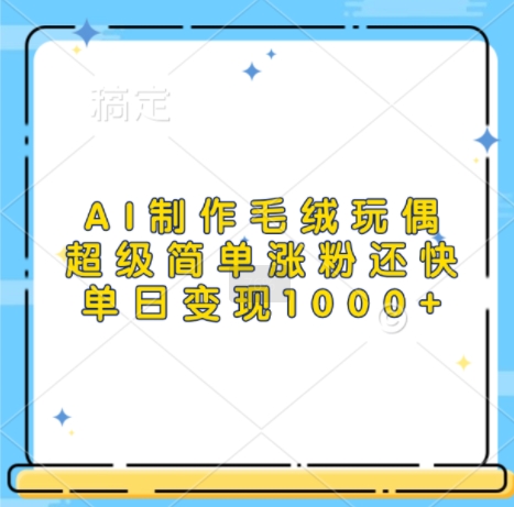 AI制做毛绒玩偶，超简单增粉更快，单日转现1k|云雀资源分享