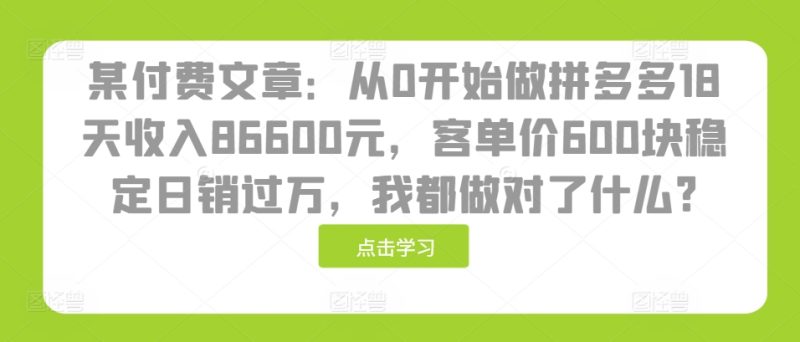 某付费文章:从0开始做拼多多18天收入86600元,客单价600块稳定日销过万,我都做对了什么?|云雀资源分享
