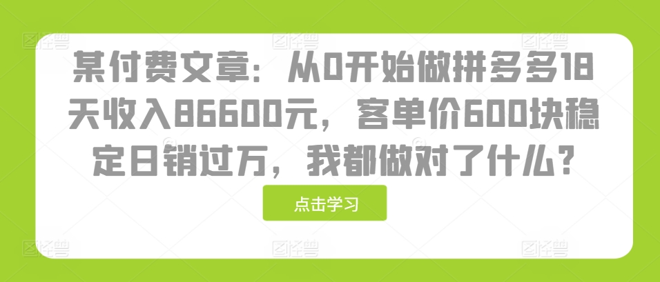 某付费文章：从0开始做拼多多18天收入86600元，客单价600块稳定日销过万，我都做对了什么?|云雀资源分享