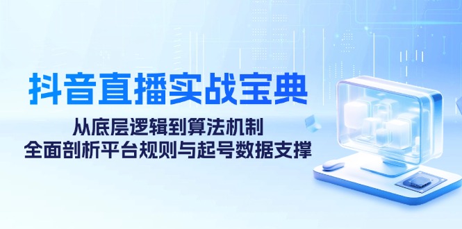 抖音直播间实战演练秘笈：从底层思维到优化算法体制，全方位分析运营规则与养号数据信息…|云雀资源分享