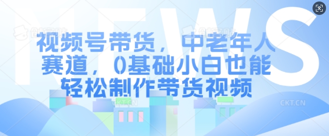 视频号带货，中老年跑道，0基本新手都可以轻松制做带货视频|云雀资源分享