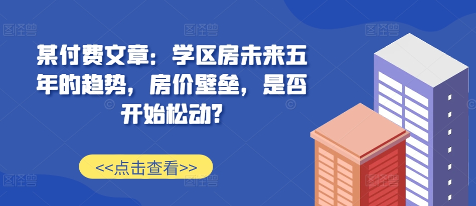 某付费文章：学位房未来五年的态势，房子价格堡垒，是不是逐渐松脱?|云雀资源分享