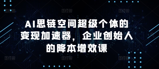 AI思链空间超级个体的变现加速器，企业创始人的降本增效课|云雀资源分享
