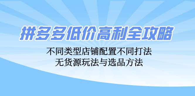 拼多多低价高利全攻略：不同类型店铺配置不同打法，无货源玩法与选品方法|云雀资源分享