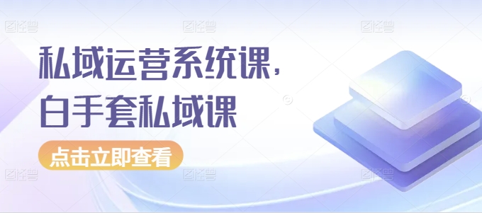 私域运营系统课，白手套私域课|云雀资源分享