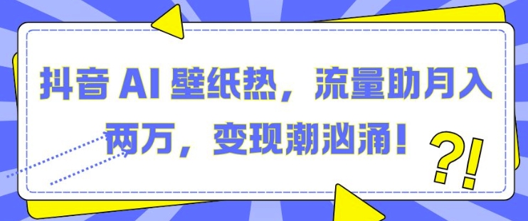 抖音 AI 壁纸热，流量助月入两W，变现潮汹涌【揭秘】|云雀资源分享
