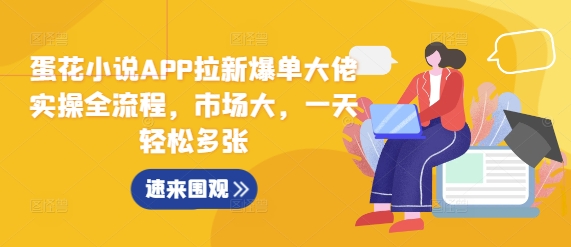 蛋花小说APP拉新爆单大佬实操全流程，市场大，一天轻松多张|云雀资源分享